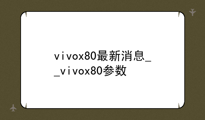 vivox80最新消息__vivox80参数