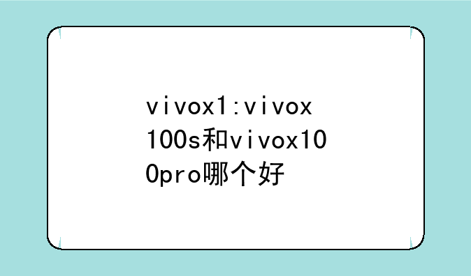 vivox1:vivox100s和vivox100pro哪个好