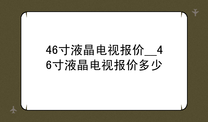 46寸液晶电视报价__46寸液晶电视报价多少