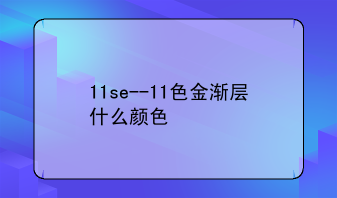 11se--11色金渐层什么颜色
