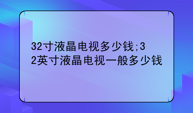 32寸液晶电视多少钱;32英寸液晶电视一般多少钱