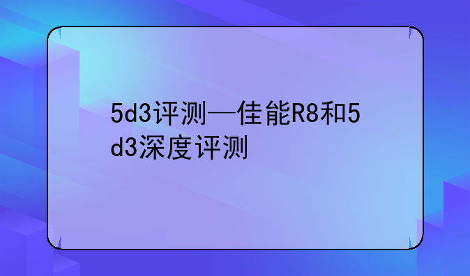 5d3评测—佳能R8和5d3深度评测