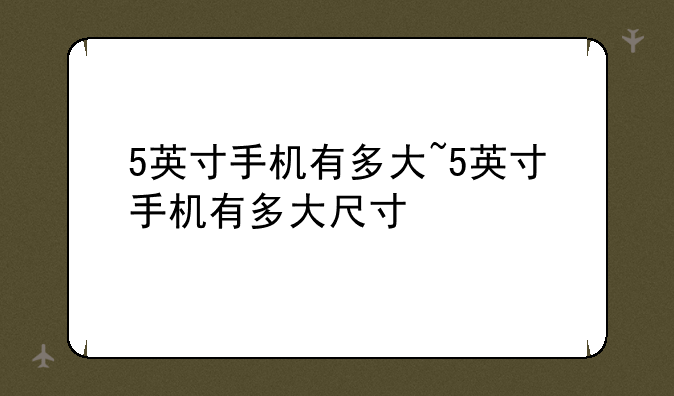 5英寸手机有多大~5英寸手机有多大尺寸