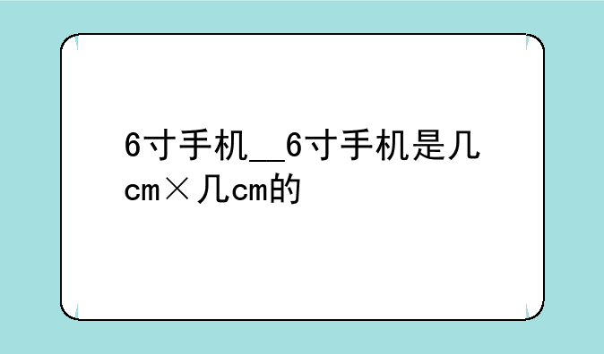 6寸手机__6寸手机是几cm×几cm的