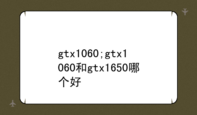 gtx1060;gtx1060和gtx1650哪个好