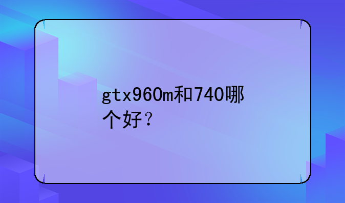 gtx960m和740哪个好？