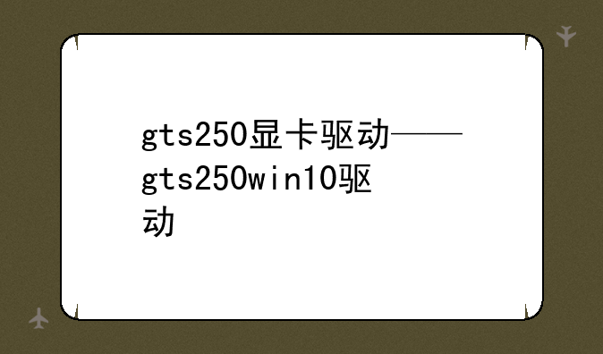 gts250显卡驱动——gts250win10驱动
