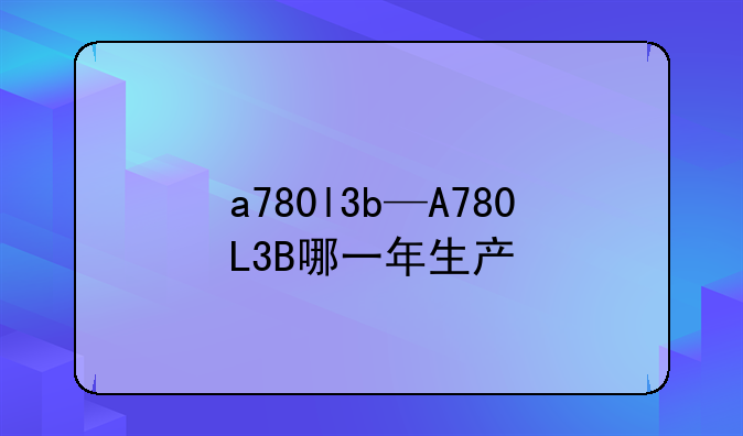 a780l3b—A780L3B哪一年生产