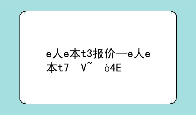 e人e本t3报价—e人e本t7参数价格