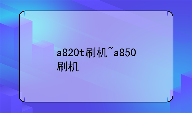 a820t刷机~a850刷机