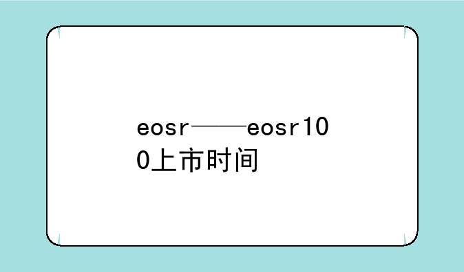 eosr——eosr100上市时间