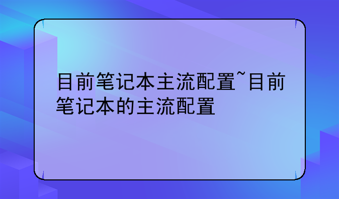 目前笔记本主流配置~目前笔记本的主流配置