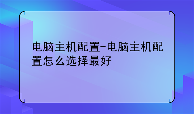 电脑主机配置-电脑主机配置怎么选择最好