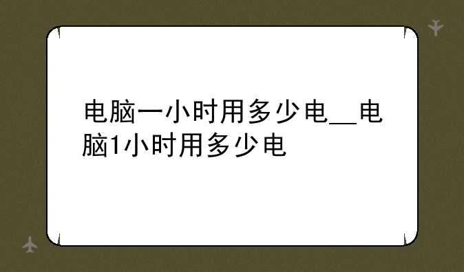 电脑一小时用多少电__电脑1小时用多少电