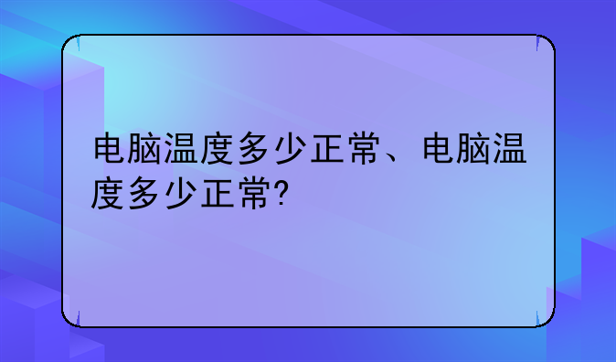 电脑温度多少正常、电脑温度多少正常?