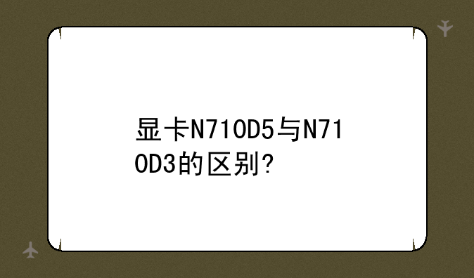 显卡N710D5与N710D3的区别?
