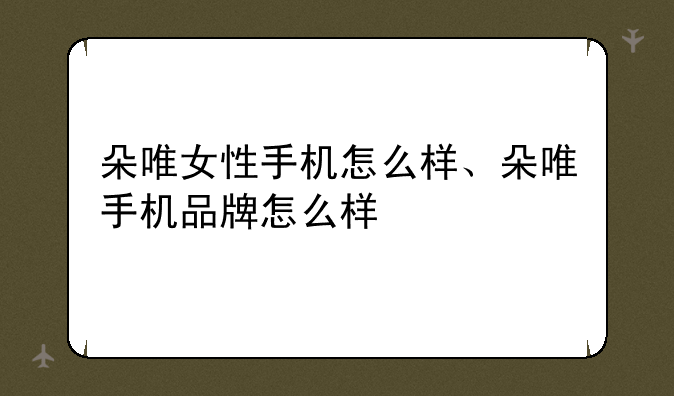 朵唯女性手机怎么样、朵唯手机品牌怎么样