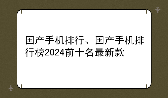 国产手机排行、国产手机排行榜2024前十名最新款