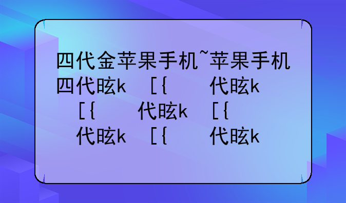 四代金苹果手机~苹果手机四代是什么意思