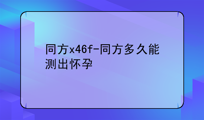 同方x46f-同方多久能测出怀孕