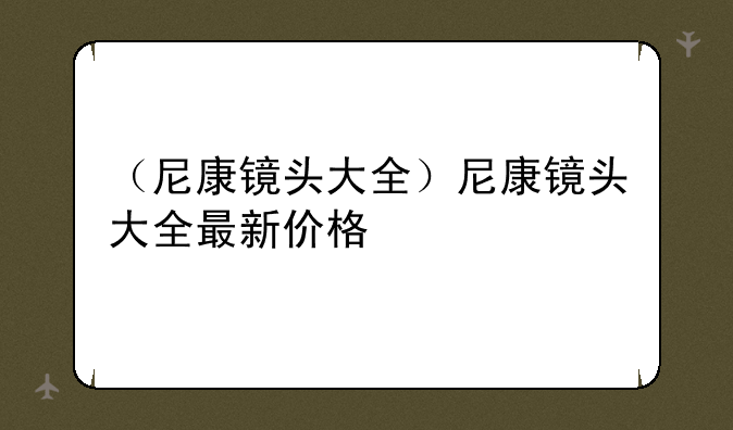 （尼康镜头大全）尼康镜头大全最新价格