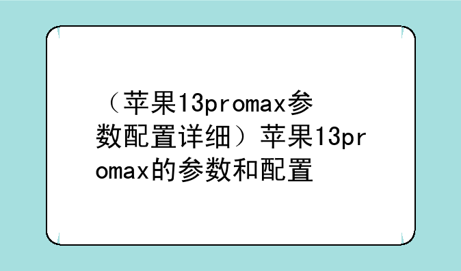 （苹果13promax参数配置详细）苹果13promax的参数和配置