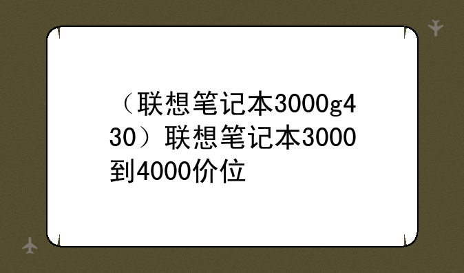 （联想笔记本3000g430）联想笔记本3000到4000价位