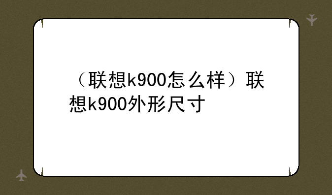 （联想k900怎么样）联想k900外形尺寸