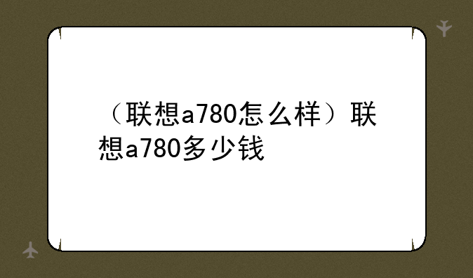 （联想a780怎么样）联想a780多少钱