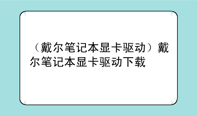 （戴尔笔记本显卡驱动）戴尔笔记本显卡驱动下载