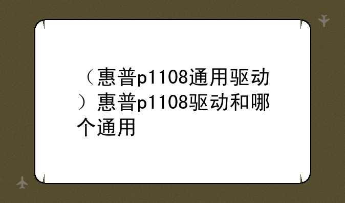（惠普p1108通用驱动）惠普p1108驱动和哪个通用