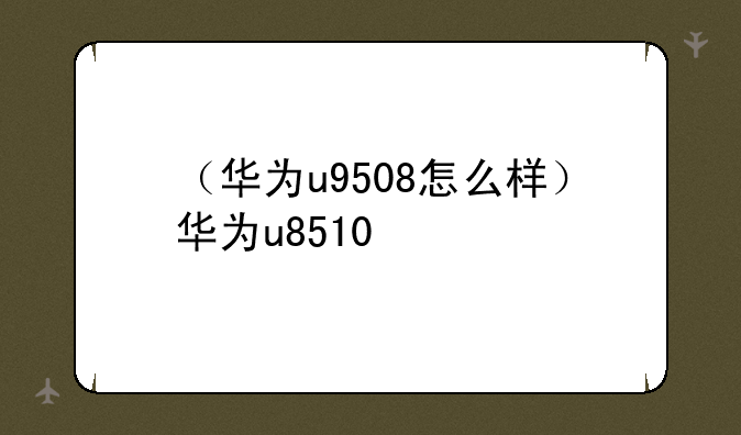（华为u9508怎么样）华为u8510