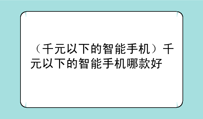 （千元以下的智能手机）千元以下的智能手机哪款好