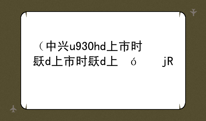 （中兴u930hd上市时间）中兴u990