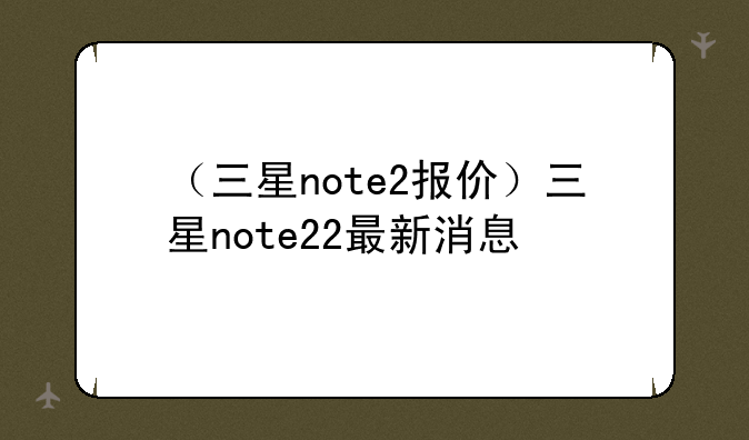 （三星note2报价）三星note22最新消息
