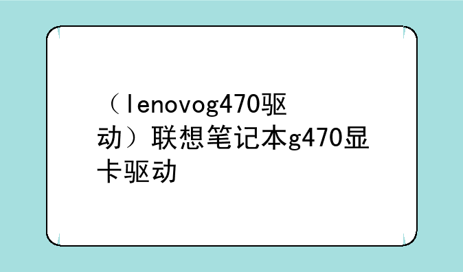（lenovog470驱动）联想笔记本g470显卡驱动