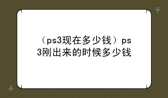 （ps3现在多少钱）ps3刚出来的时候多少钱