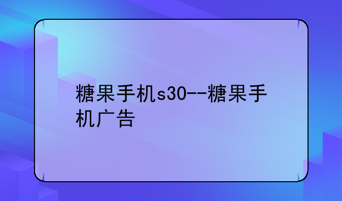 糖果手机s30--糖果手机广告