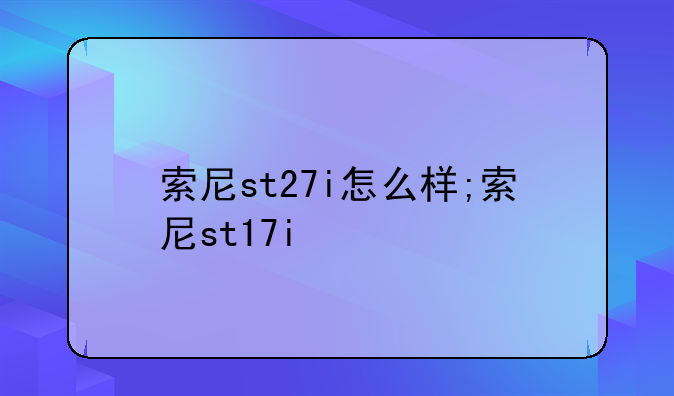 索尼st27i怎么样;索尼st17i