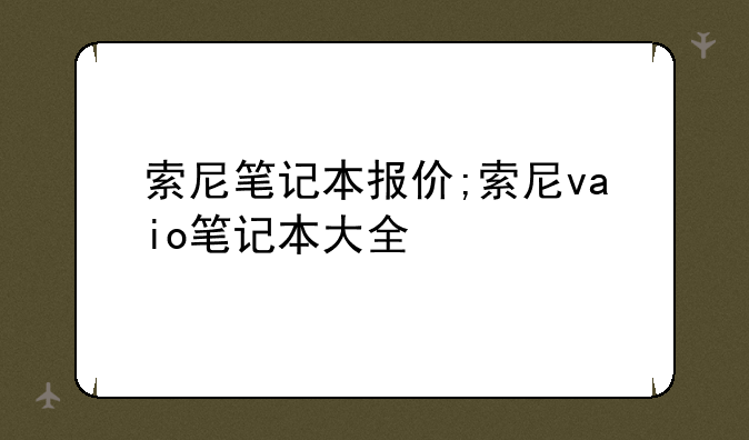 索尼笔记本报价;索尼vaio笔记本大全