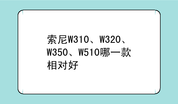 索尼W310、W320、W350、W510哪一款相对好