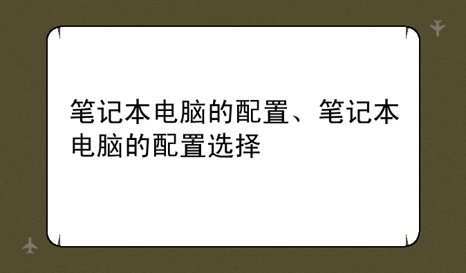 笔记本电脑的配置、笔记本电脑的配置选择