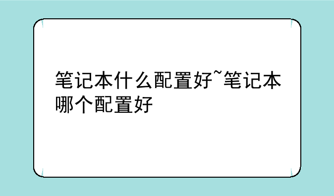 笔记本什么配置好~笔记本哪个配置好