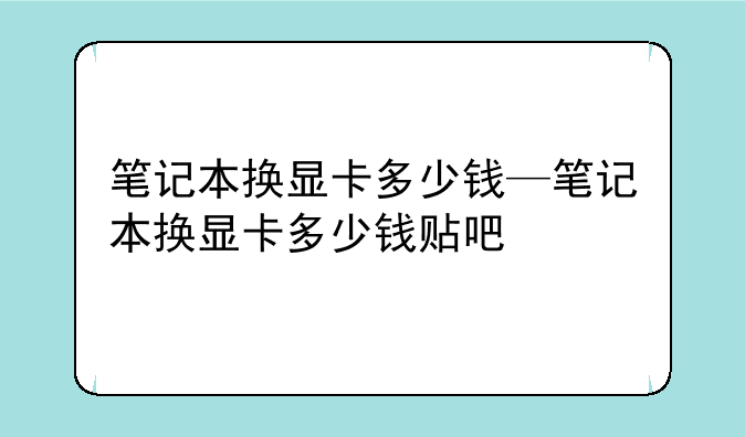 笔记本换显卡多少钱—笔记本换显卡多少钱贴吧