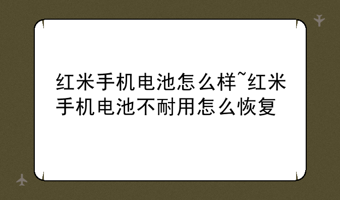红米手机电池怎么样~红米手机电池不耐用怎么恢复