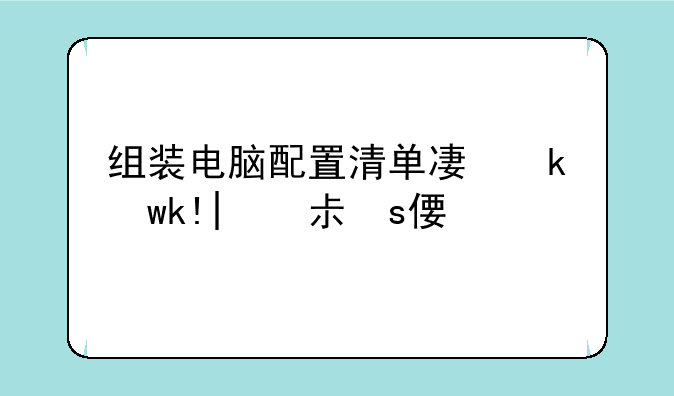 组装电脑配置清单及价格，组装电脑配置大全