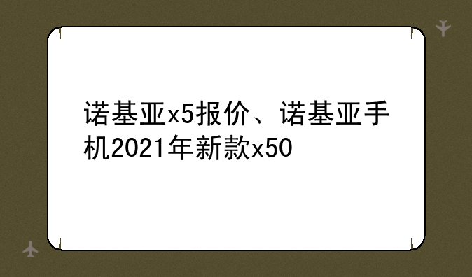 诺基亚x5报价、诺基亚手机2021年新款x50