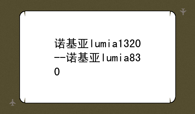 诺基亚lumia1320--诺基亚lumia830