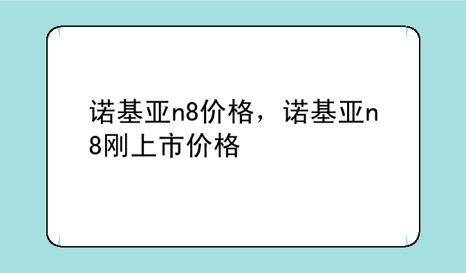 诺基亚n8价格，诺基亚n8刚上市价格