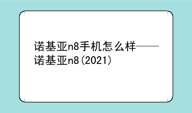 诺基亚n8手机怎么样——诺基亚n8(2021)
